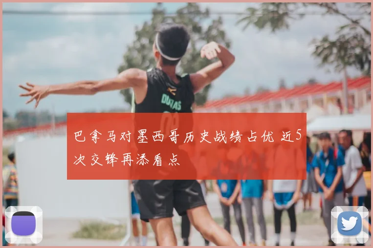 巴拿马对墨西哥历史战绩占优 近5次交锋再添看点