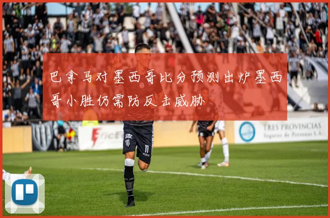 巴拿马对墨西哥比分预测出炉墨西哥小胜仍需防反击威胁