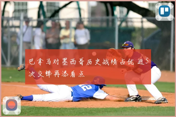 巴拿马对墨西哥历史战绩占优 近5次交锋再添看点