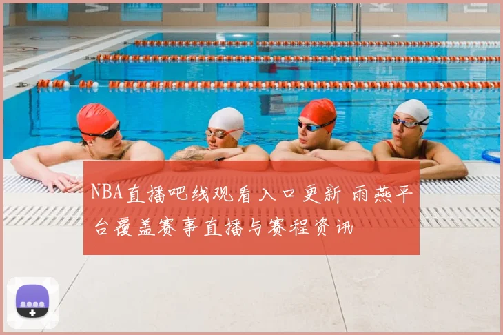 NBA直播吧线观看入口更新 雨燕平台覆盖赛事直播与赛程资讯