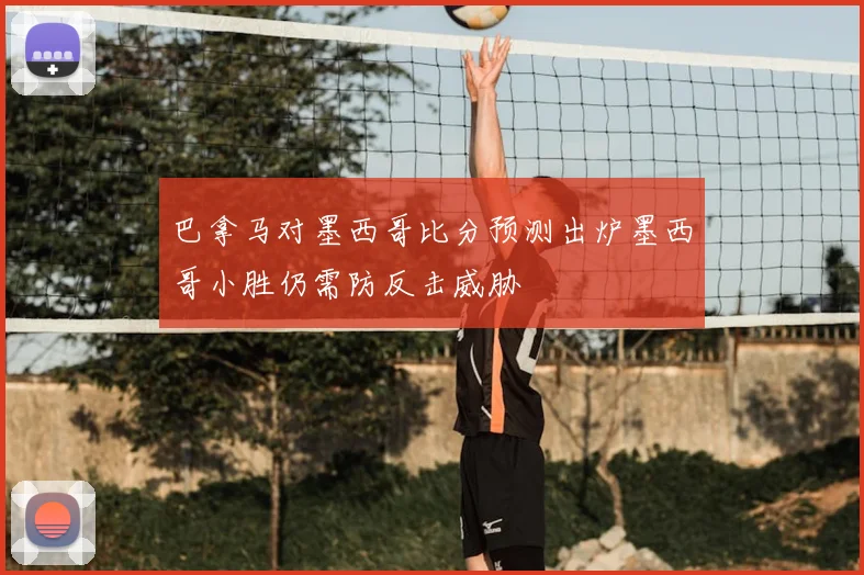巴拿马对墨西哥比分预测出炉墨西哥小胜仍需防反击威胁