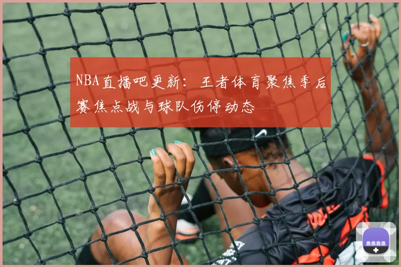 NBA直播吧更新：王者体育聚焦季后赛焦点战与球队伤停动态