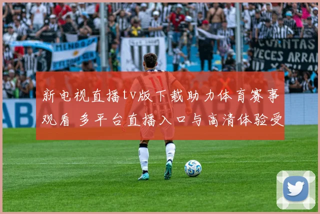 新电视直播tv版下载助力体育赛事观看 多平台直播入口与高清体验受关注